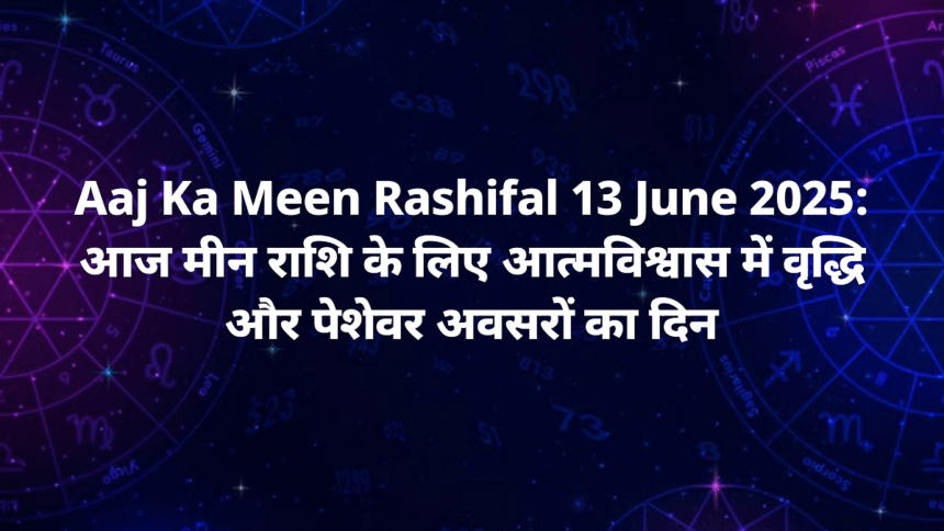 aaj ka meen rashifal 13 june 2025 din kaisa rahega career update love tips aur aaj ka upay 2025 1200x675