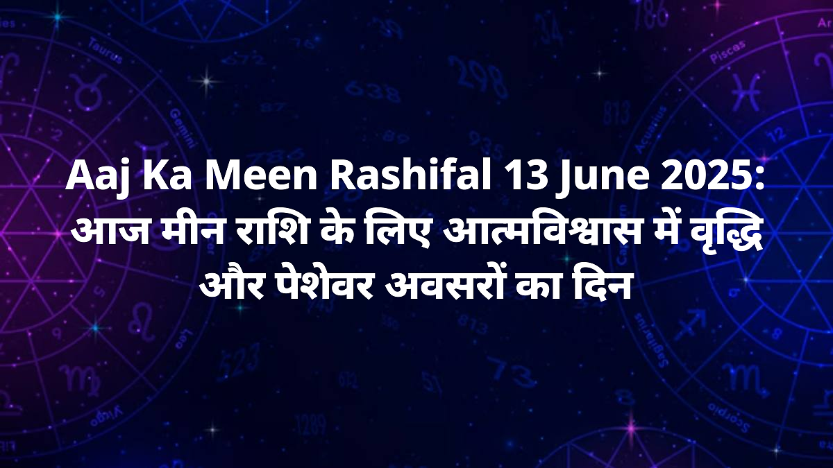 aaj ka meen rashifal 13 june 2025 din kaisa rahega career update love tips aur aaj ka upay 2025