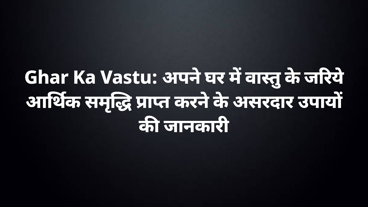 ghar ka vastu achieving financial prosperity through effective vastu changes at home