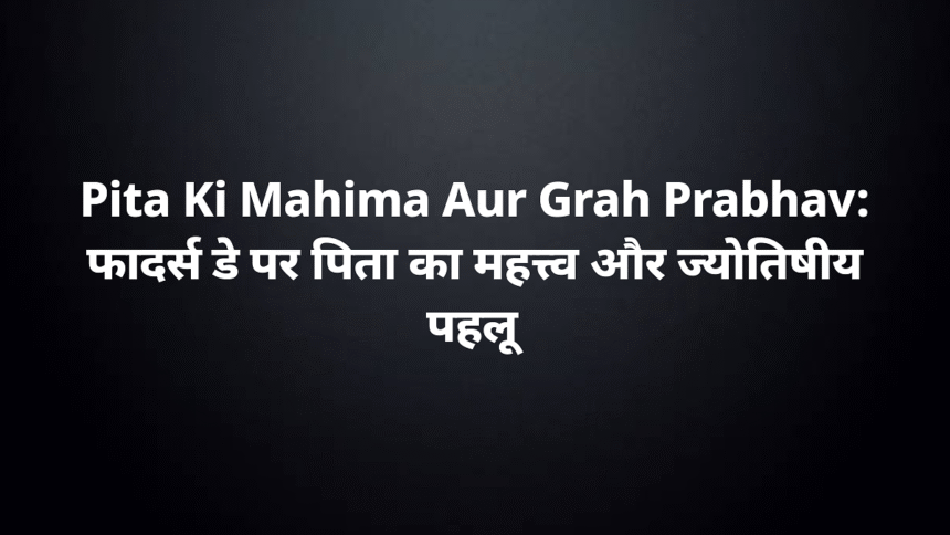 pita ki mahima aur grah prabhav understand importance of fathers day astrologically 1200x675
