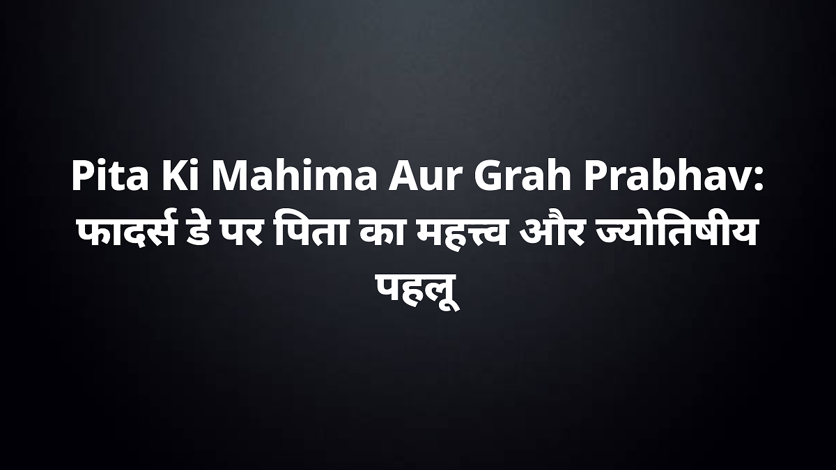 pita ki mahima aur grah prabhav understand importance of fathers day astrologically
